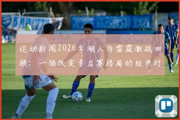 运动新闻2026年湖人与雷霆激战回顾：一场改变季后赛格局的经典对决