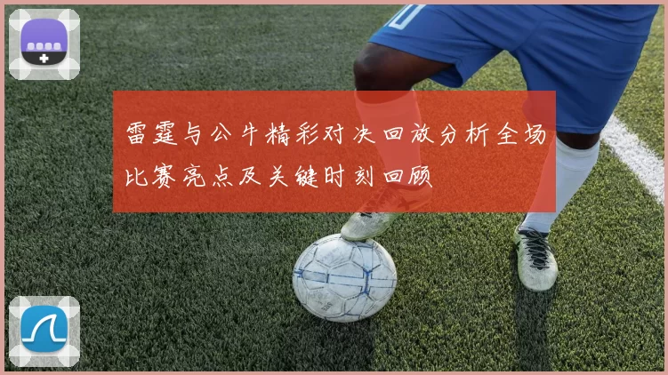 雷霆与公牛精彩对决回放分析全场比赛亮点及关键时刻回顾