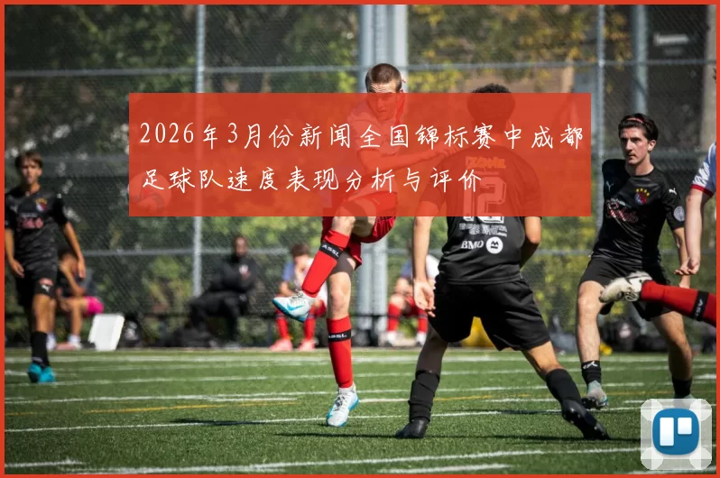 2026年3月份新闻全国锦标赛中成都足球队速度表现分析与评价
