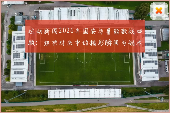 运动新闻2026年国安与鲁能激战回顾：经典对决中的精彩瞬间与战术分析
