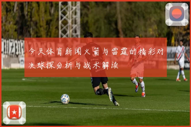 今天体育新闻火箭与雷霆的精彩对决球探分析与战术解读