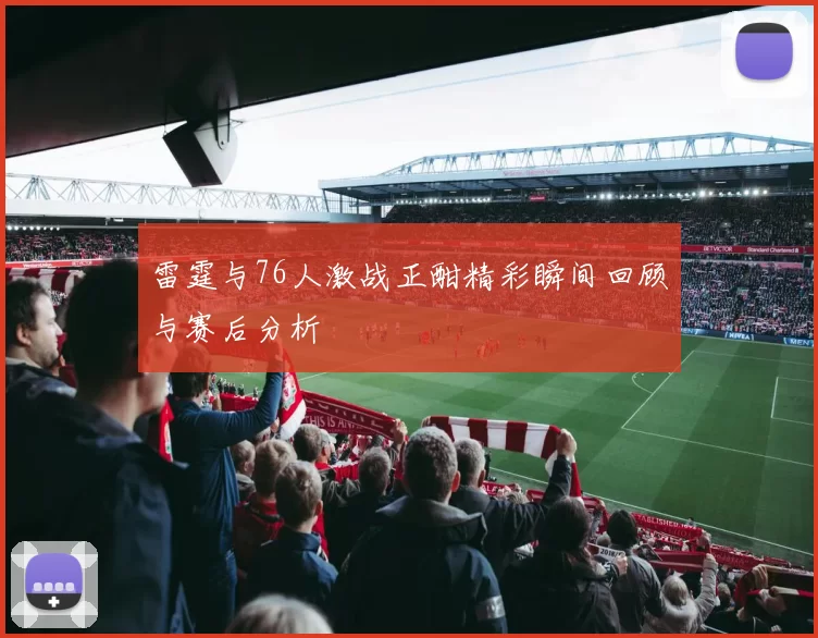 雷霆与76人激战正酣精彩瞬间回顾与赛后分析