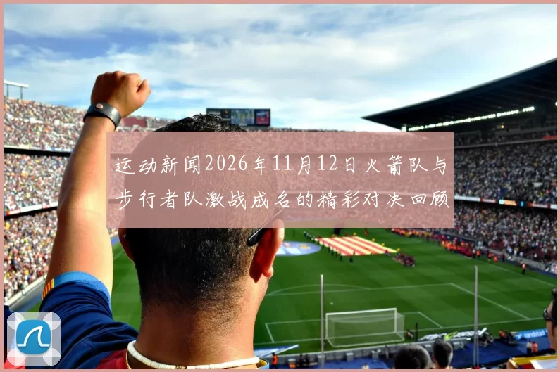 运动新闻2026年11月12日火箭队与步行者队激战成名的精彩对决回顾