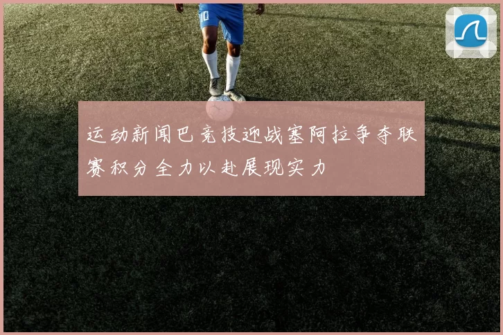 运动新闻巴竞技迎战塞阿拉争夺联赛积分全力以赴展现实力