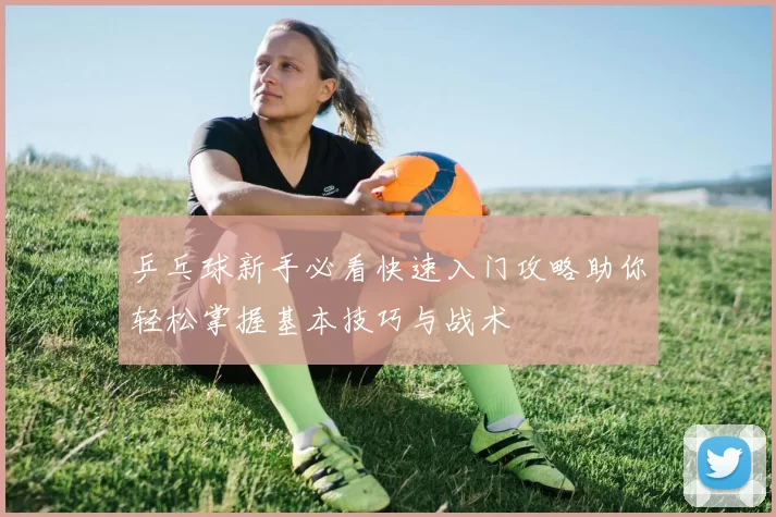 乒乓球新手必看快速入门攻略助你轻松掌握基本技巧与战术