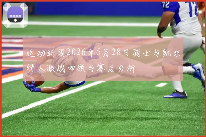 运动新闻2026年5月28日骑士与凯尔特人激战回顾与赛后分析
