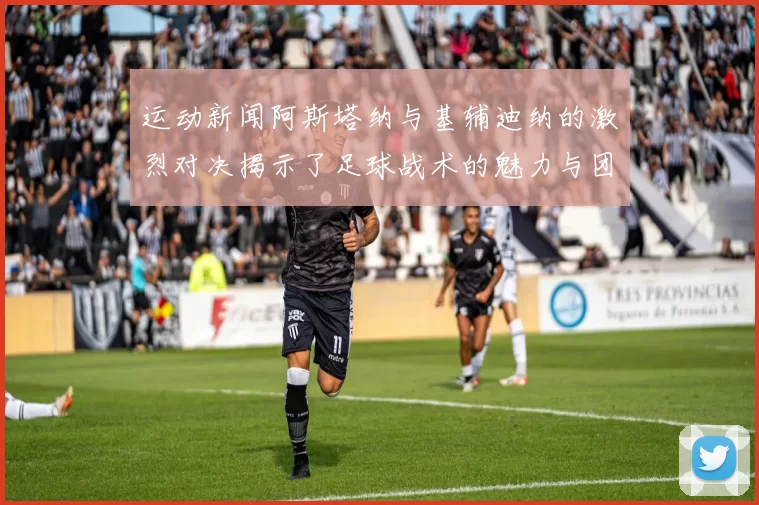 运动新闻阿斯塔纳与基辅迪纳的激烈对决揭示了足球战术的魅力与团队精神