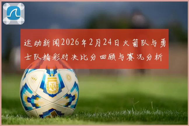运动新闻2026年2月24日火箭队与勇士队精彩对决比分回顾与赛况分析